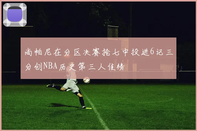 尚帕尼在分区决赛抢七中投进6记三分创NBA历史第三人佳绩