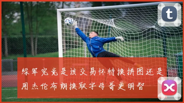 绿军究竟是该交易怀特换拼图还是用杰伦布朗换取字母哥更明智