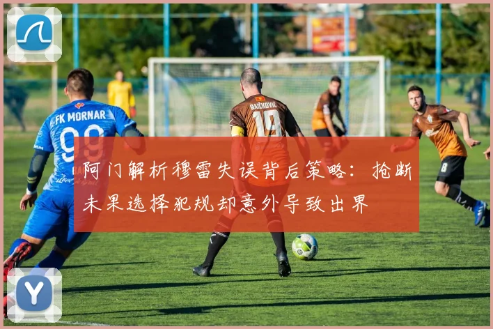 阿门解析穆雷失误背后策略：抢断未果选择犯规却意外导致出界