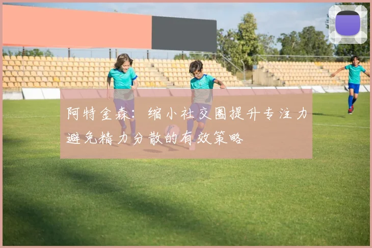 阿特金森：缩小社交圈提升专注力避免精力分散的有效策略