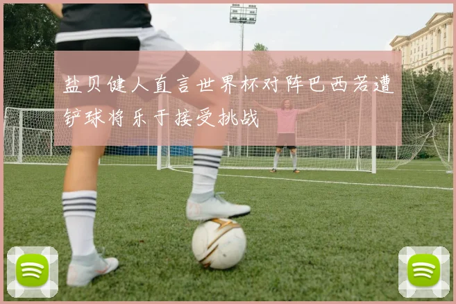 盐贝健人直言世界杯对阵巴西若遭铲球将乐于接受挑战