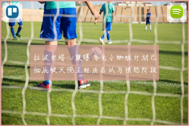 拉波尔塔心腹曝马竞小蜘蛛计划已彻底破灭现正经历否认与愤怒阶段