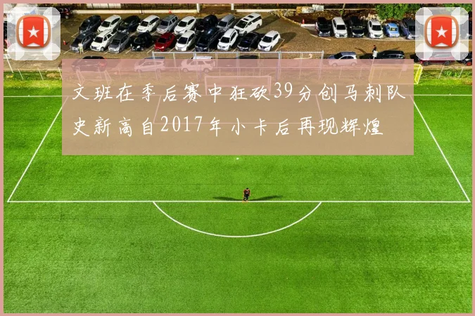 文班在季后赛中狂砍39分创马刺队史新高自2017年小卡后再现辉煌
