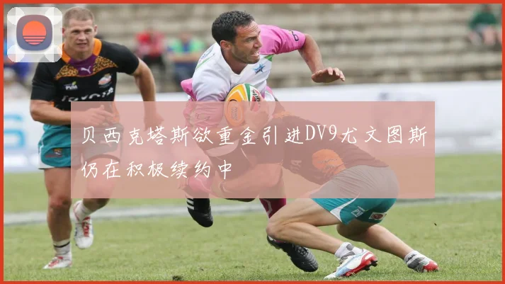 贝西克塔斯欲重金引进DV9尤文图斯仍在积极续约中