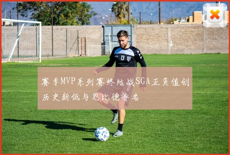 赛季MVP系列赛终结战SGA正负值创历史新低与恩比德齐名