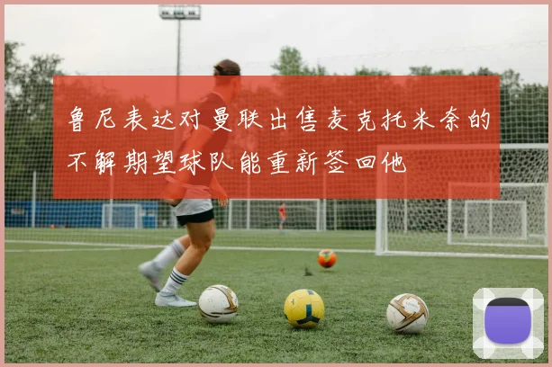 鲁尼表达对曼联出售麦克托米奈的不解期望球队能重新签回他