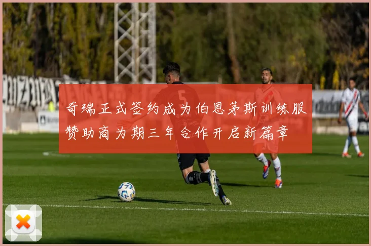 奇瑞正式签约成为伯恩茅斯训练服赞助商为期三年合作开启新篇章