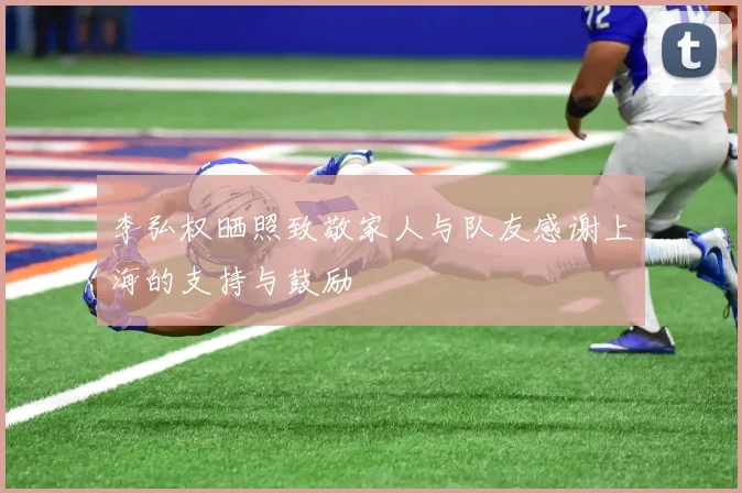 李弘权晒照致敬家人与队友感谢上海的支持与鼓励