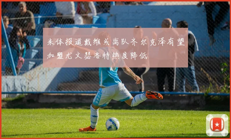 米体报道戴维或离队齐尔克泽有望加盟尤文瑟洛特热度降低