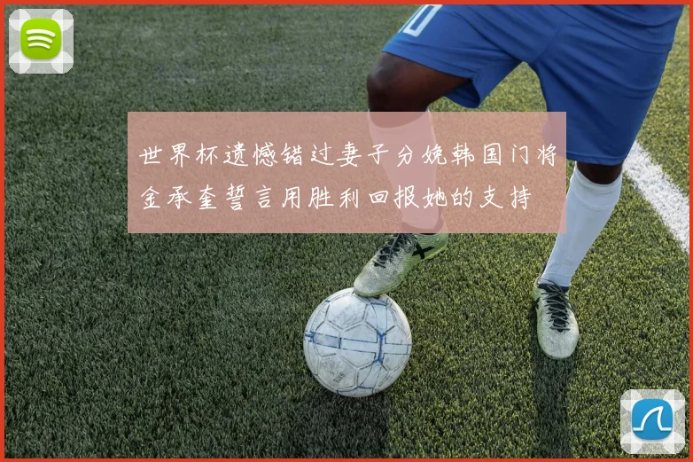 世界杯遗憾错过妻子分娩韩国门将金承奎誓言用胜利回报她的支持