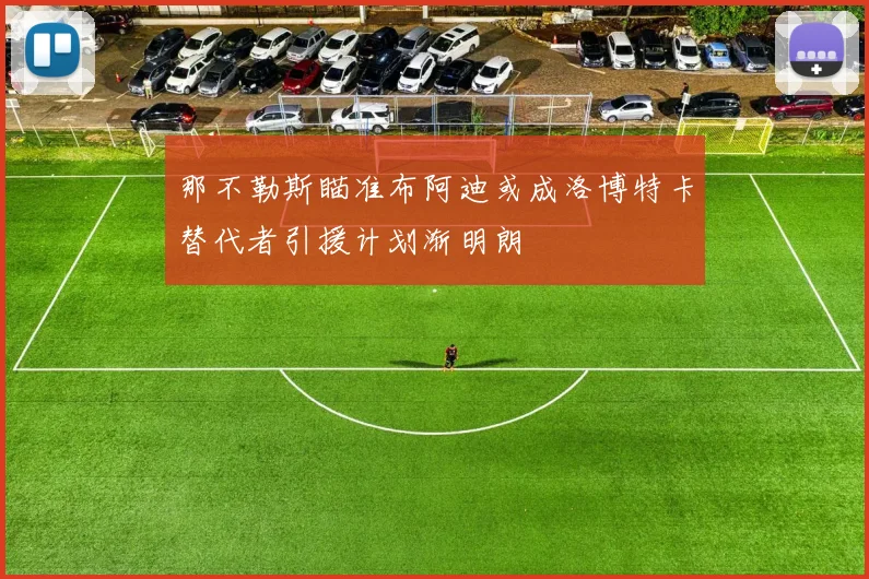 那不勒斯瞄准布阿迪或成洛博特卡替代者引援计划渐明朗