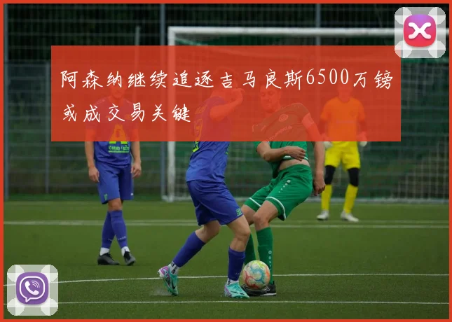 阿森纳继续追逐吉马良斯6500万镑或成交易关键