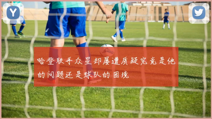 哈登联手众星却屡遭质疑究竟是他的问题还是球队的困境