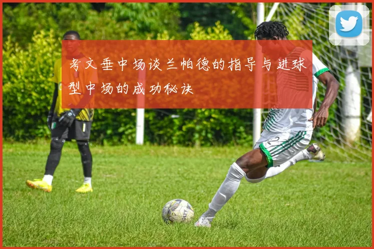考文垂中场谈兰帕德的指导与进球型中场的成功秘诀