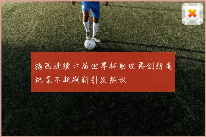 梅西连续六届世界杯助攻再创新高纪录不断刷新引发热议