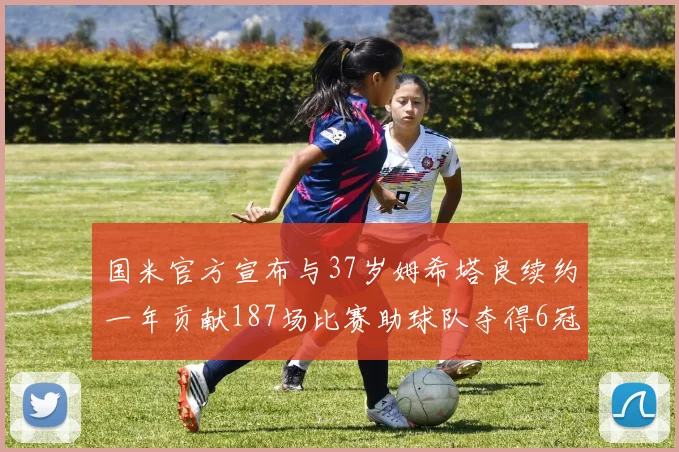 国米官方宣布与37岁姆希塔良续约一年贡献187场比赛助球队夺得6冠