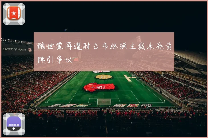鲍世蒙再遭肘击韦林顿主裁未亮黄牌引争议