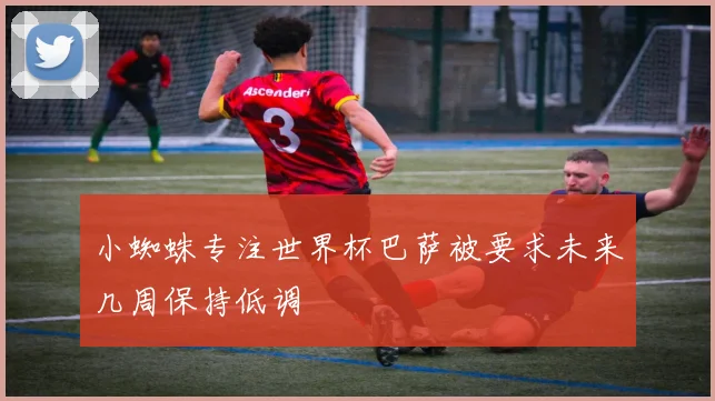 小蜘蛛专注世界杯巴萨被要求未来几周保持低调