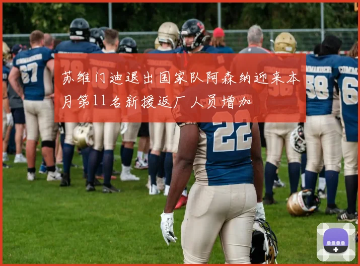 苏维门迪退出国家队阿森纳迎来本月第11名新援返厂人员增加
