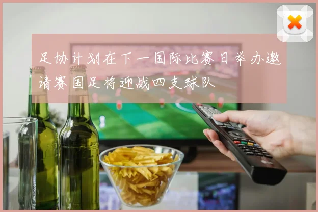 足协计划在下一国际比赛日举办邀请赛国足将迎战四支球队