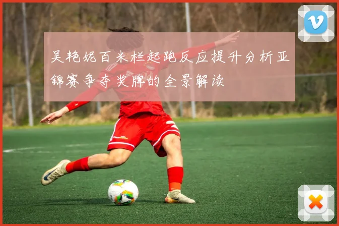 吴艳妮百米栏起跑反应提升分析亚锦赛争夺奖牌的全景解读