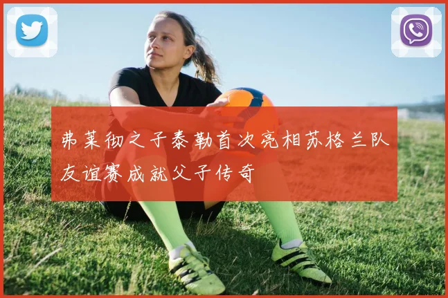 弗莱彻之子泰勒首次亮相苏格兰队友谊赛成就父子传奇
