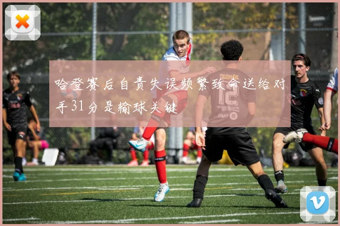 哈登赛后自责失误频繁致命送给对手31分是输球关键