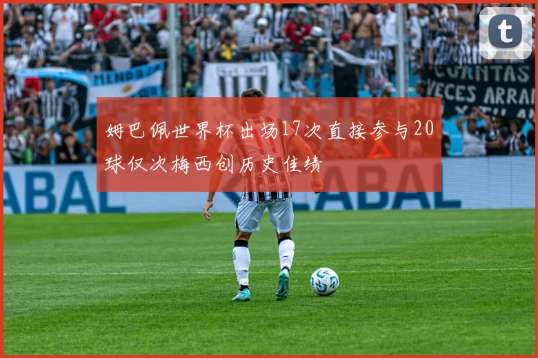 姆巴佩世界杯出场17次直接参与20球仅次梅西创历史佳绩