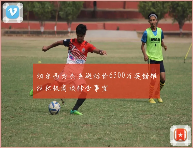 切尔西为杰克逊标价6500万英镑维拉积极商谈转会事宜