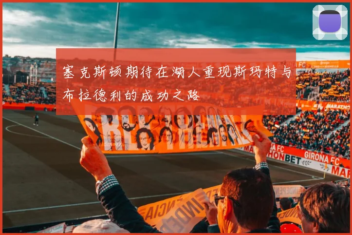 塞克斯顿期待在湖人重现斯玛特与布拉德利的成功之路