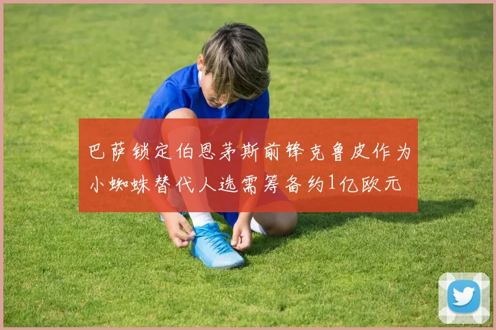 巴萨锁定伯恩茅斯前锋克鲁皮作为小蜘蛛替代人选需筹备约1亿欧元