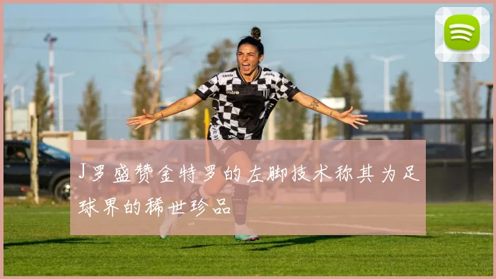 J罗盛赞金特罗的左脚技术称其为足球界的稀世珍品