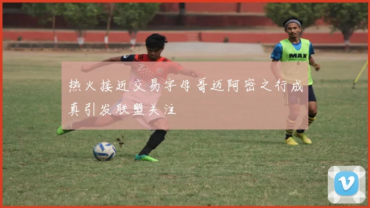 热火接近交易字母哥迈阿密之行成真引发联盟关注