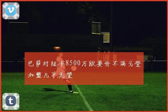 巴萨对纽卡8500万欧要价不满戈登加盟几乎无望