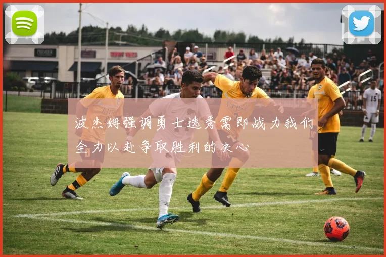 波杰姆强调勇士选秀需即战力我们全力以赴争取胜利的决心
